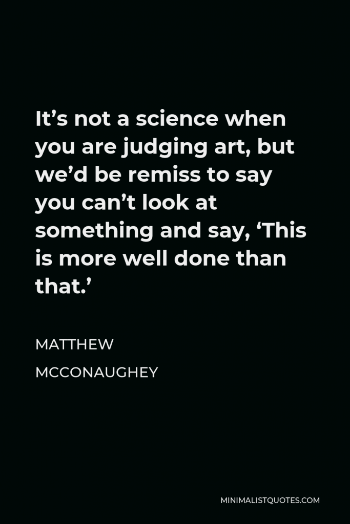 Matthew McConaughey Quote - It’s not a science when you are judging art, but we’d be remiss to say you can’t look at something and say, ‘This is more well done than that.’
