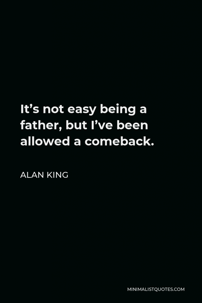 Alan King Quote - It’s not easy being a father, but I’ve been allowed a comeback.