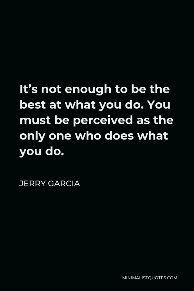 Jerry Garcia Quote - It’s not enough to be the best at what you do. You must be perceived as the only one who does what you do.