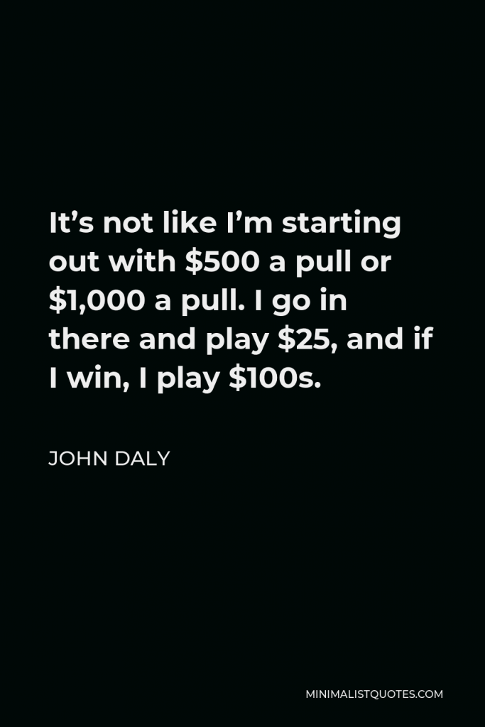John Daly Quote - It’s not like I’m starting out with $500 a pull or $1,000 a pull. I go in there and play $25, and if I win, I play $100s.
