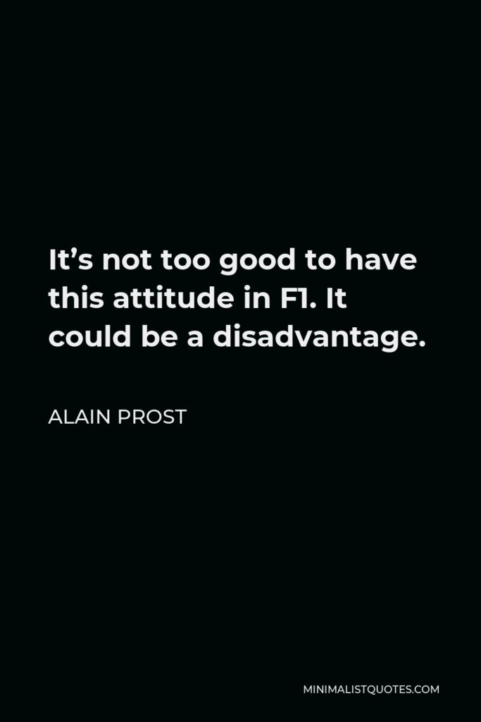 Alain Prost Quote - It’s not too good to have this attitude in F1. It could be a disadvantage.