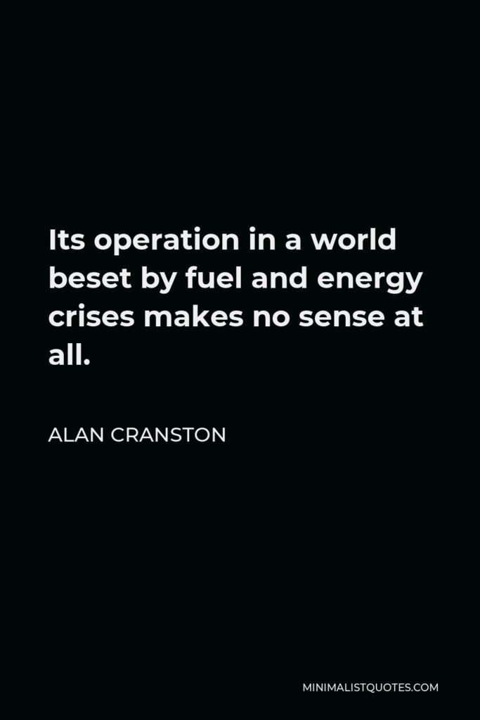 Alan Cranston Quote - Its operation in a world beset by fuel and energy crises makes no sense at all.