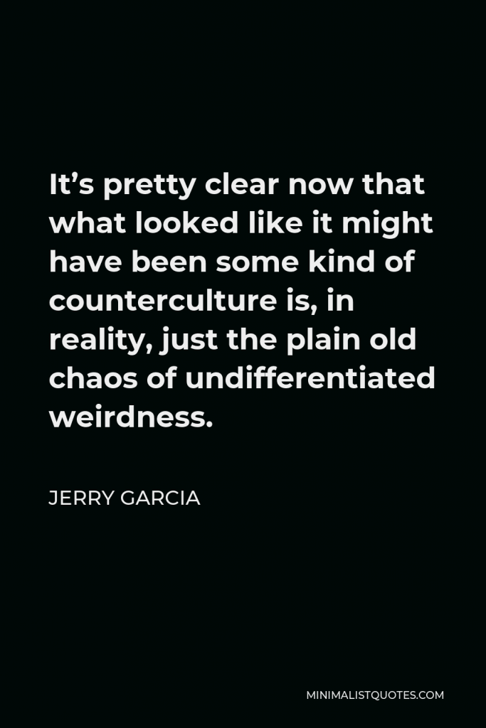 Jerry Garcia Quote - It’s pretty clear now that what looked like it might have been some kind of counterculture is, in reality, just the plain old chaos of undifferentiated weirdness.