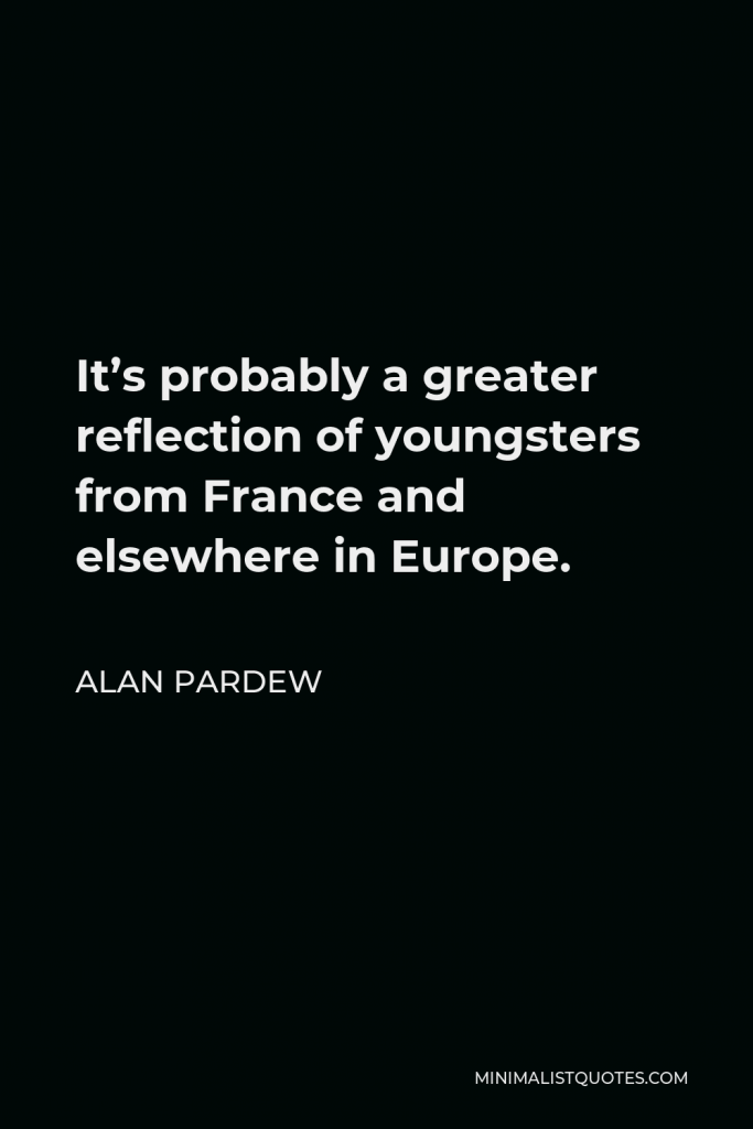 Alan Pardew Quote - It’s probably a greater reflection of youngsters from France and elsewhere in Europe.