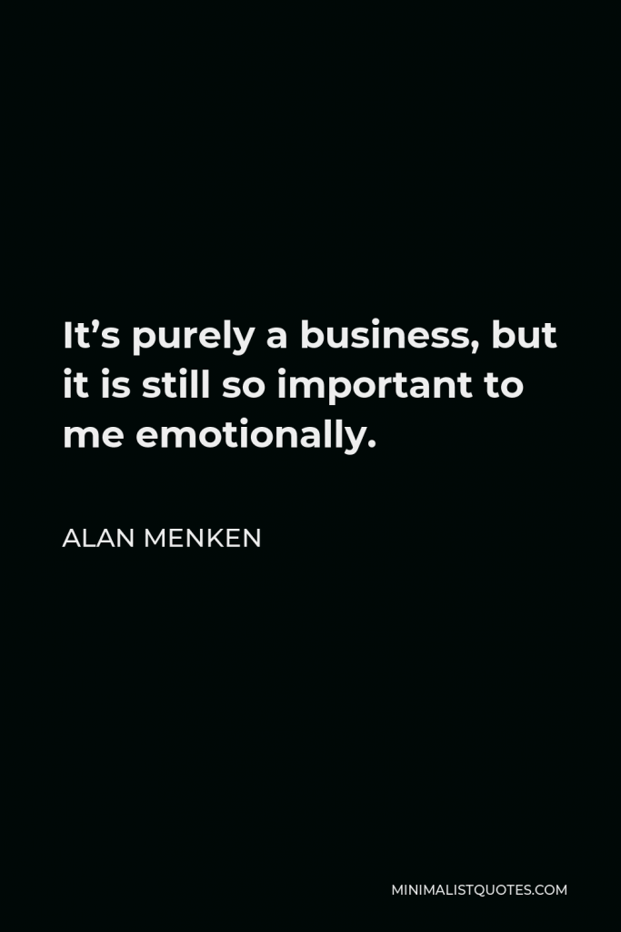 Alan Menken Quote - It’s purely a business, but it is still so important to me emotionally.