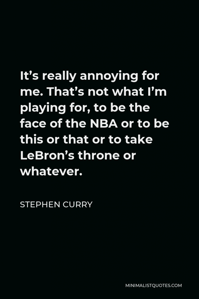 Stephen Curry Quote - It’s really annoying for me. That’s not what I’m playing for, to be the face of the NBA or to be this or that or to take LeBron’s throne or whatever.