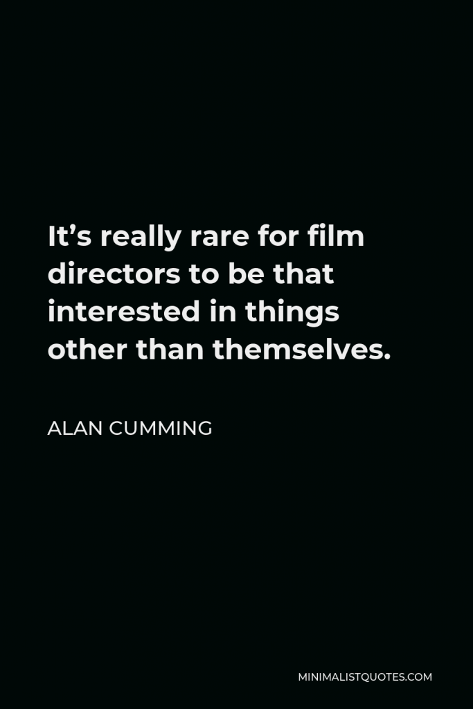 Alan Cumming Quote - It’s really rare for film directors to be that interested in things other than themselves.