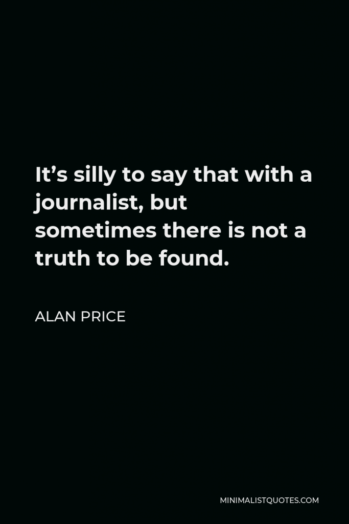 Alan Price Quote - It’s silly to say that with a journalist, but sometimes there is not a truth to be found.
