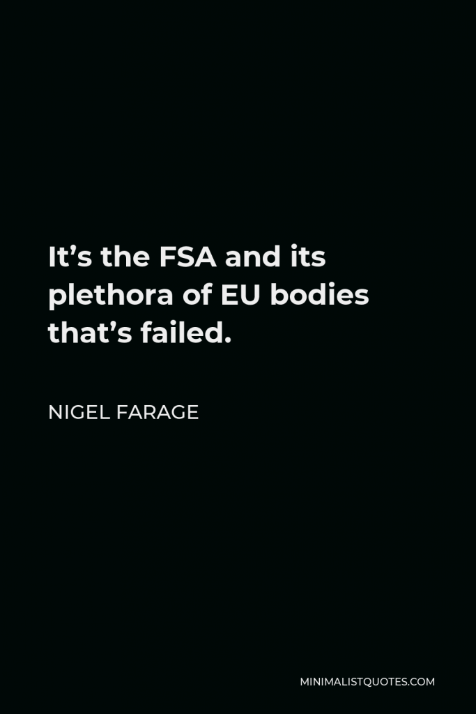 Nigel Farage Quote - It’s the FSA and its plethora of EU bodies that’s failed.