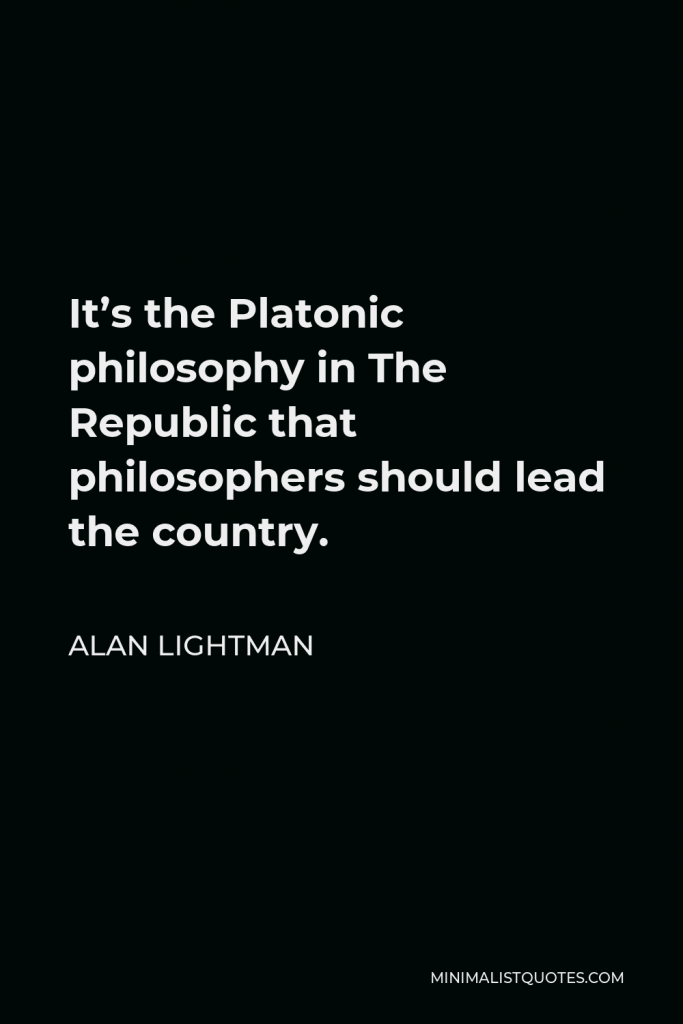 Alan Lightman Quote - It’s the Platonic philosophy in The Republic that philosophers should lead the country.