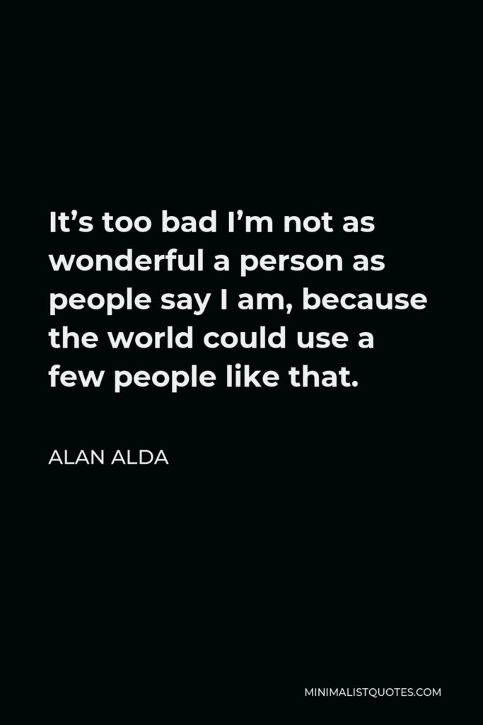 Alan Alda Quote - It’s too bad I’m not as wonderful a person as people say I am, because the world could use a few people like that.