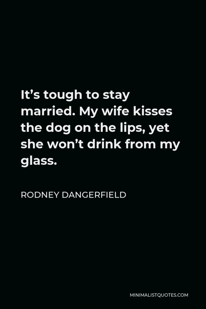 Rodney Dangerfield Quote - It’s tough to stay married. My wife kisses the dog on the lips, yet she won’t drink from my glass.