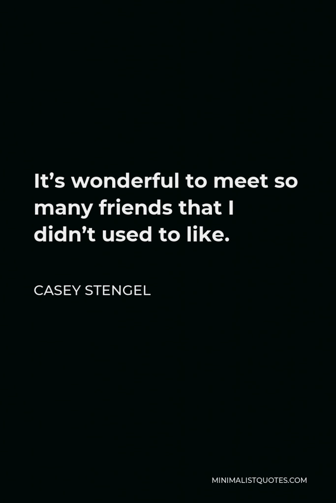 Casey Stengel Quote - It’s wonderful to meet so many friends that I didn’t used to like.