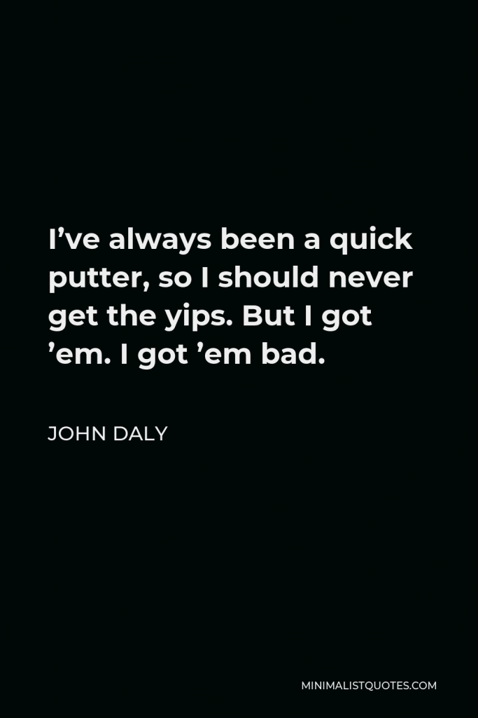 John Daly Quote - I’ve always been a quick putter, so I should never get the yips. But I got ’em. I got ’em bad.