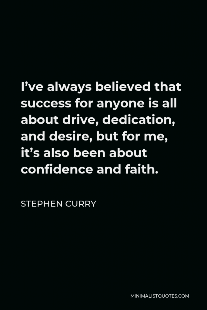 Stephen Curry Quote - I’ve always believed that success for anyone is all about drive, dedication, and desire, but for me, it’s also been about confidence and faith.