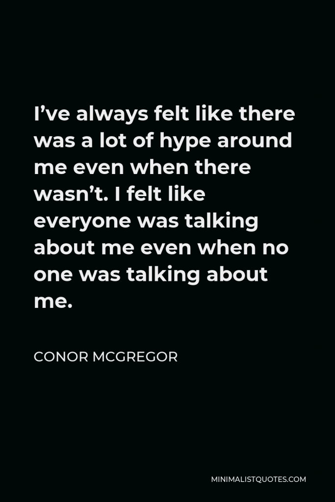 Conor McGregor Quote - I’ve always felt like there was a lot of hype around me even when there wasn’t. I felt like everyone was talking about me even when no one was talking about me.