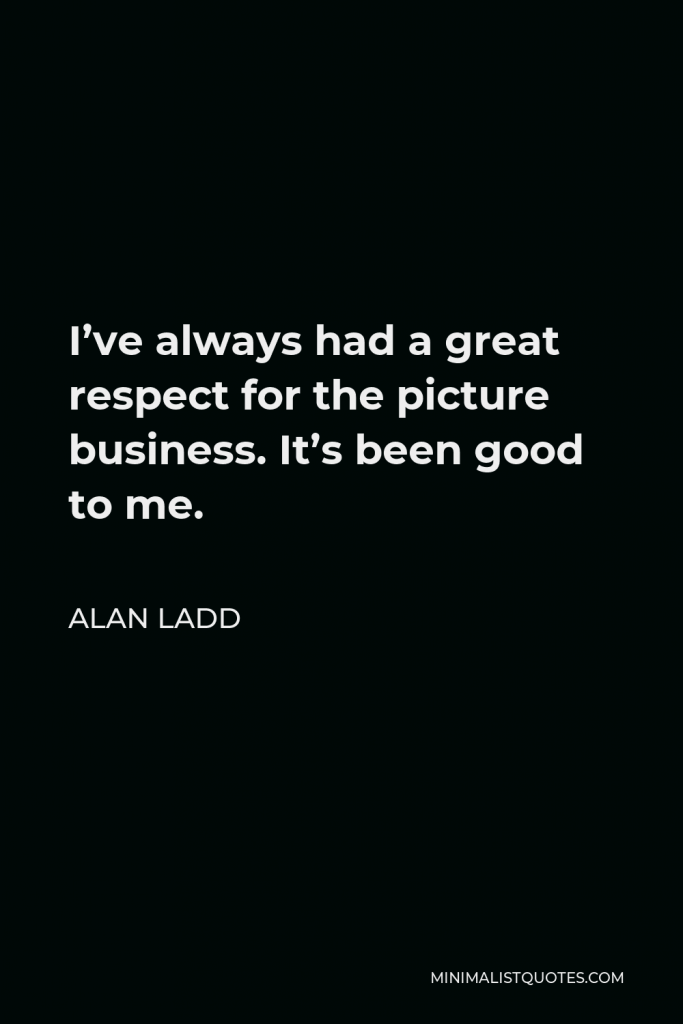 Alan Ladd Quote - I’ve always had a great respect for the picture business. It’s been good to me.