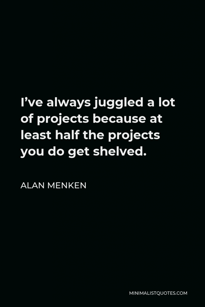 Alan Menken Quote - I’ve always juggled a lot of projects because at least half the projects you do get shelved.