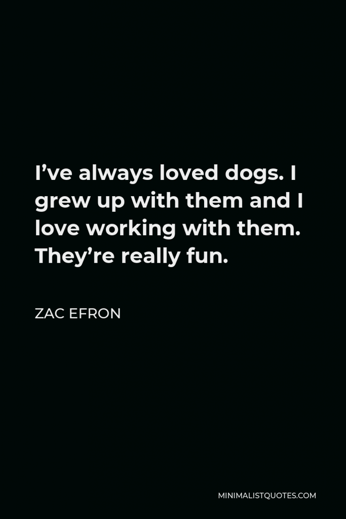 Zac Efron Quote - I’ve always loved dogs. I grew up with them and I love working with them. They’re really fun.