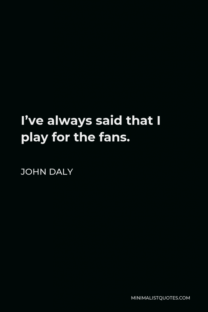 John Daly Quote - I’ve always said that I play for the fans.