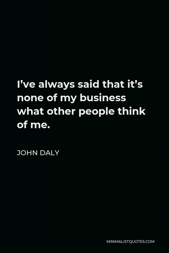 John Daly Quote - I’ve always said that it’s none of my business what other people think of me.