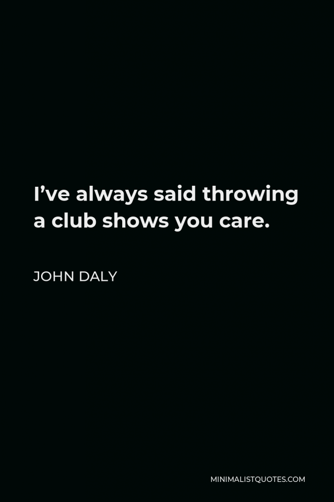 John Daly Quote - I’ve always said throwing a club shows you care.