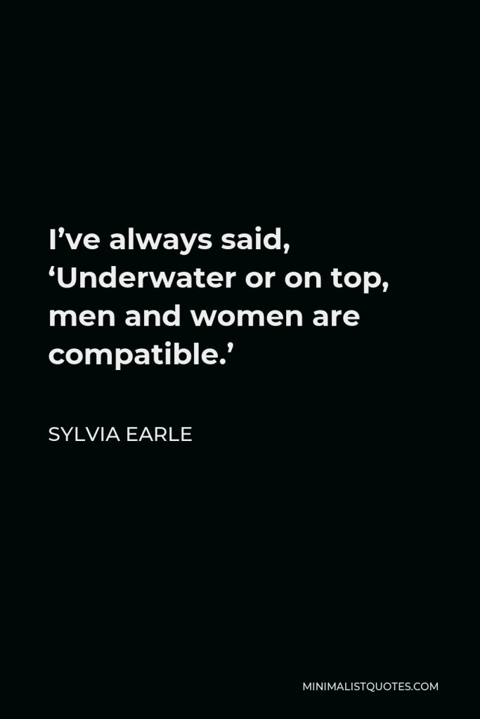 Sylvia Earle Quote - I’ve always said, ‘Underwater or on top, men and women are compatible.’