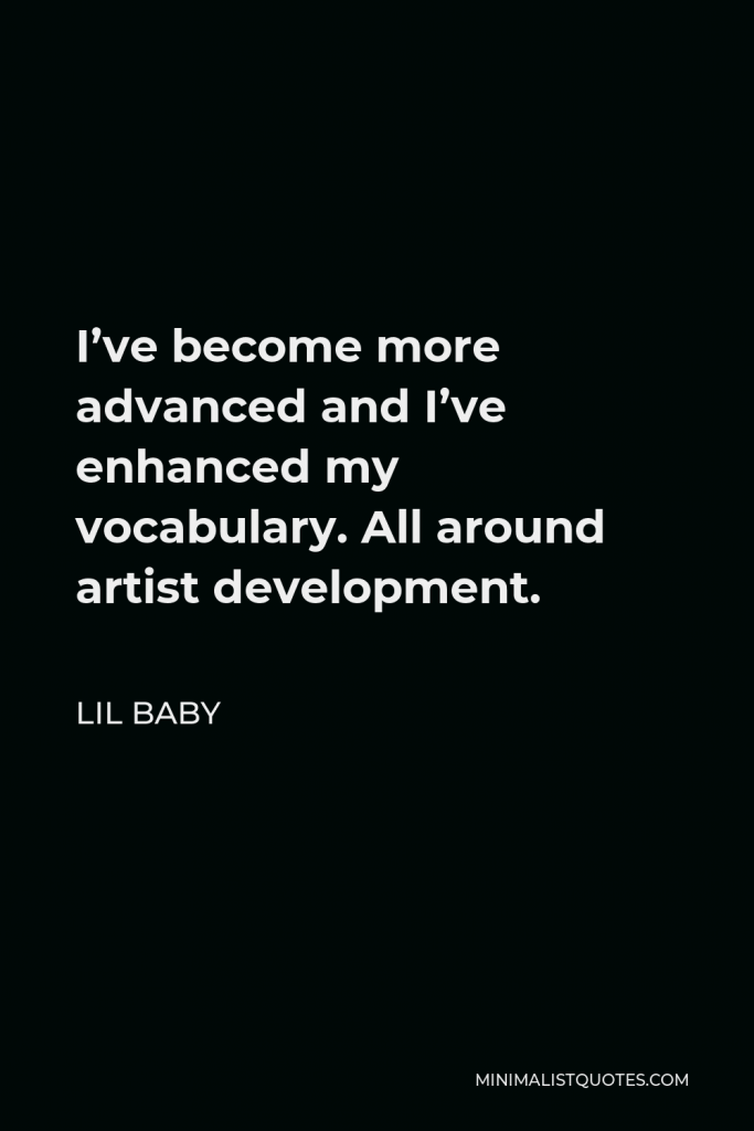 Lil Baby Quote - I’ve become more advanced and I’ve enhanced my vocabulary. All around artist development.
