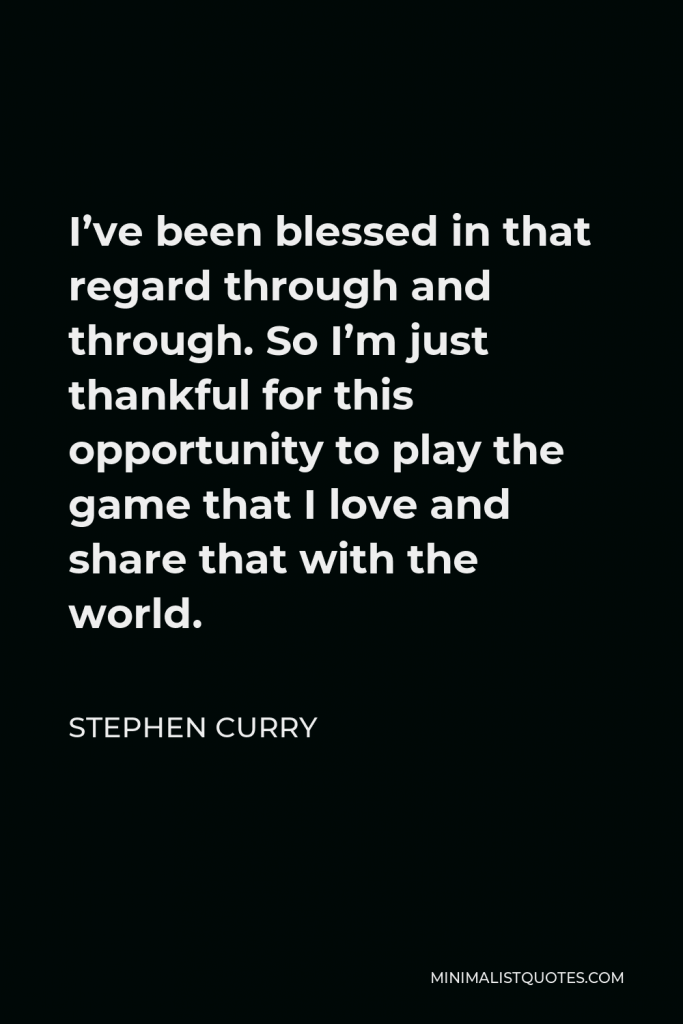 Stephen Curry Quote - I’ve been blessed in that regard through and through. So I’m just thankful for this opportunity to play the game that I love and share that with the world.
