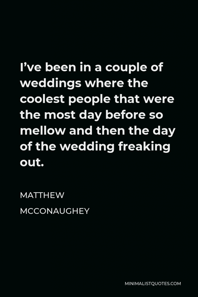 Matthew McConaughey Quote - I’ve been in a couple of weddings where the coolest people that were the most day before so mellow and then the day of the wedding freaking out.