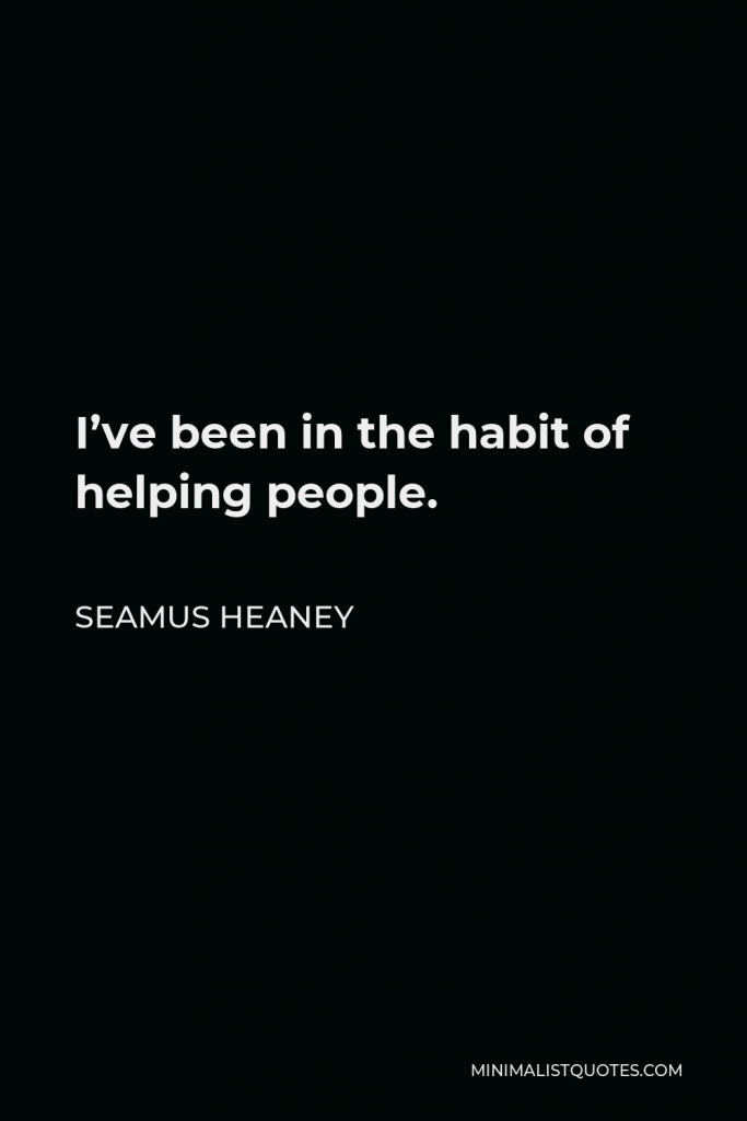 Seamus Heaney Quote - I’ve been in the habit of helping people.
