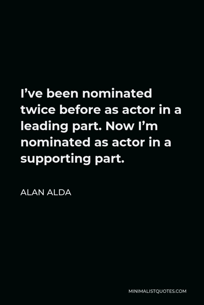 Alan Alda Quote - I’ve been nominated twice before as actor in a leading part. Now I’m nominated as actor in a supporting part.