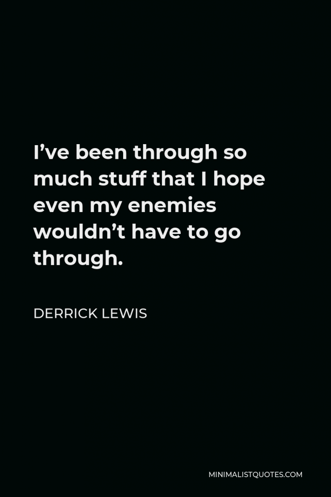 Derrick Lewis Quote - I’ve been through so much stuff that I hope even my enemies wouldn’t have to go through.
