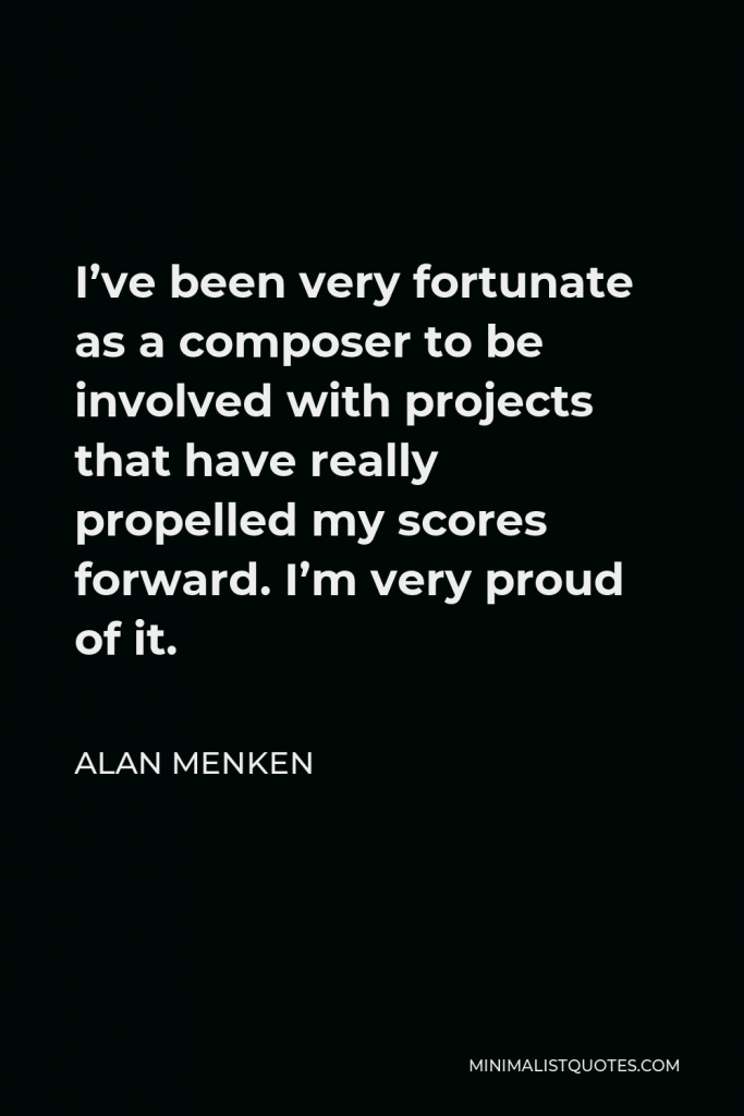 Alan Menken Quote - I’ve been very fortunate as a composer to be involved with projects that have really propelled my scores forward. I’m very proud of it.