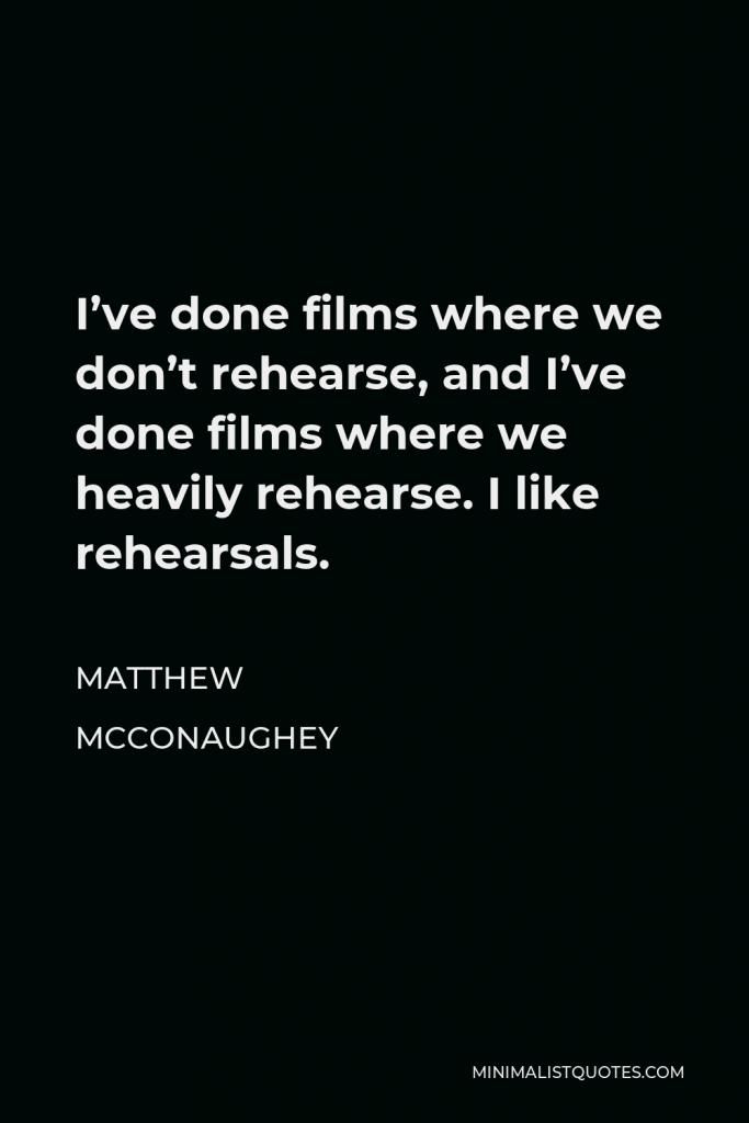 Matthew McConaughey Quote - I’ve done films where we don’t rehearse, and I’ve done films where we heavily rehearse. I like rehearsals.