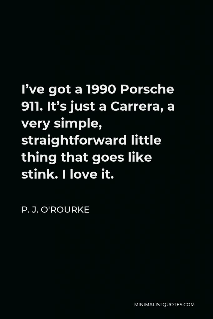 P. J. O'Rourke Quote - I’ve got a 1990 Porsche 911. It’s just a Carrera, a very simple, straightforward little thing that goes like stink. I love it.