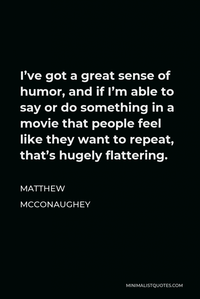 Matthew McConaughey Quote - I’ve got a great sense of humor, and if I’m able to say or do something in a movie that people feel like they want to repeat, that’s hugely flattering.