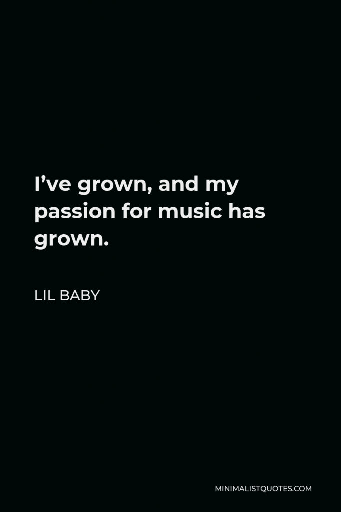 Lil Baby Quote - I’ve grown, and my passion for music has grown.