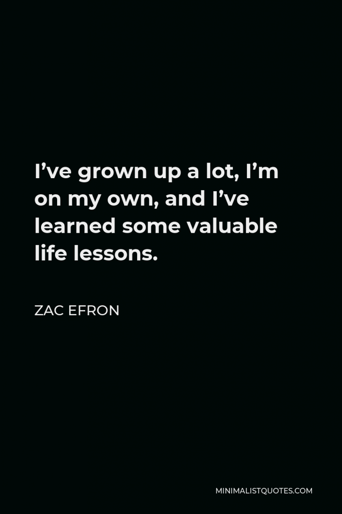 Zac Efron Quote - I’ve grown up a lot, I’m on my own, and I’ve learned some valuable life lessons.