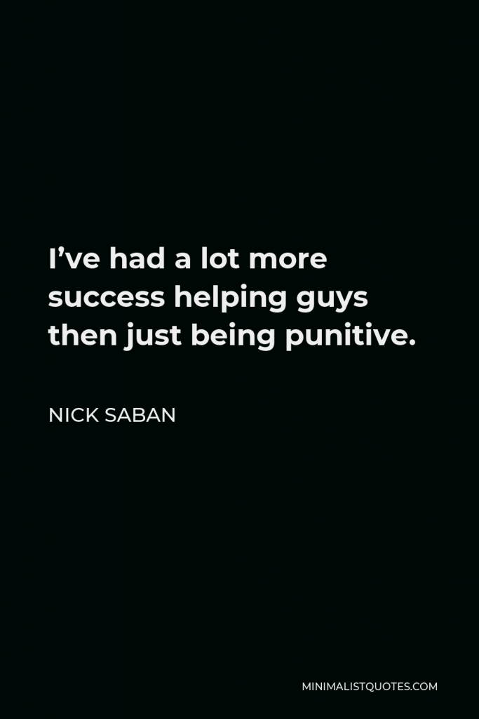 Nick Saban Quote - I’ve had a lot more success helping guys then just being punitive.