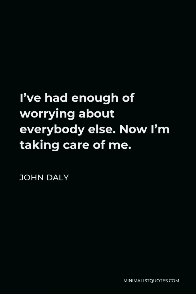 John Daly Quote - I’ve had enough of worrying about everybody else. Now I’m taking care of me.