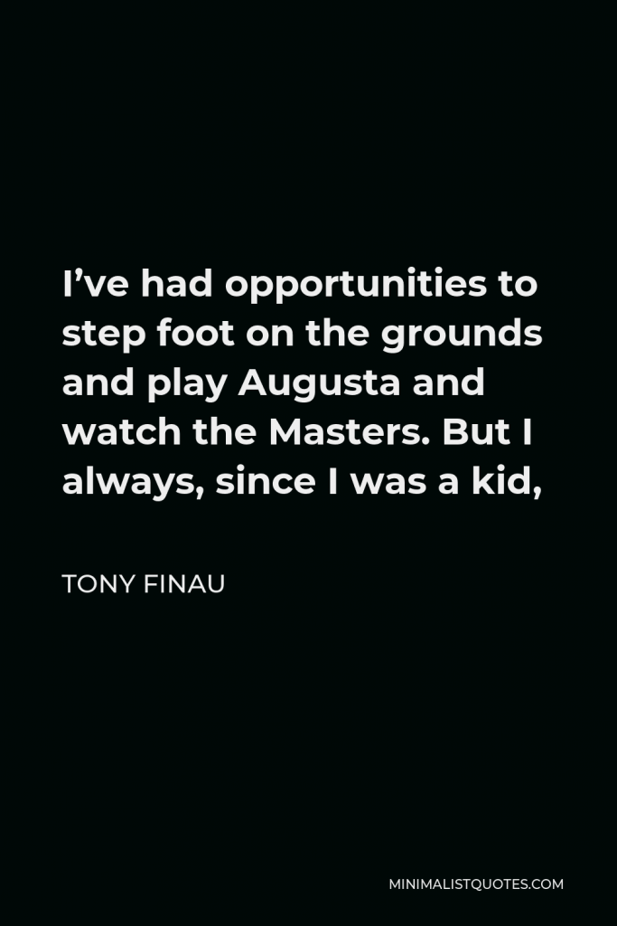 Tony Finau Quote - I’ve had opportunities to step foot on the grounds and play Augusta and watch the Masters. But I always, since I was a kid,