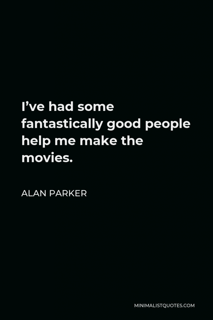 Alan Parker Quote - I’ve had some fantastically good people help me make the movies.