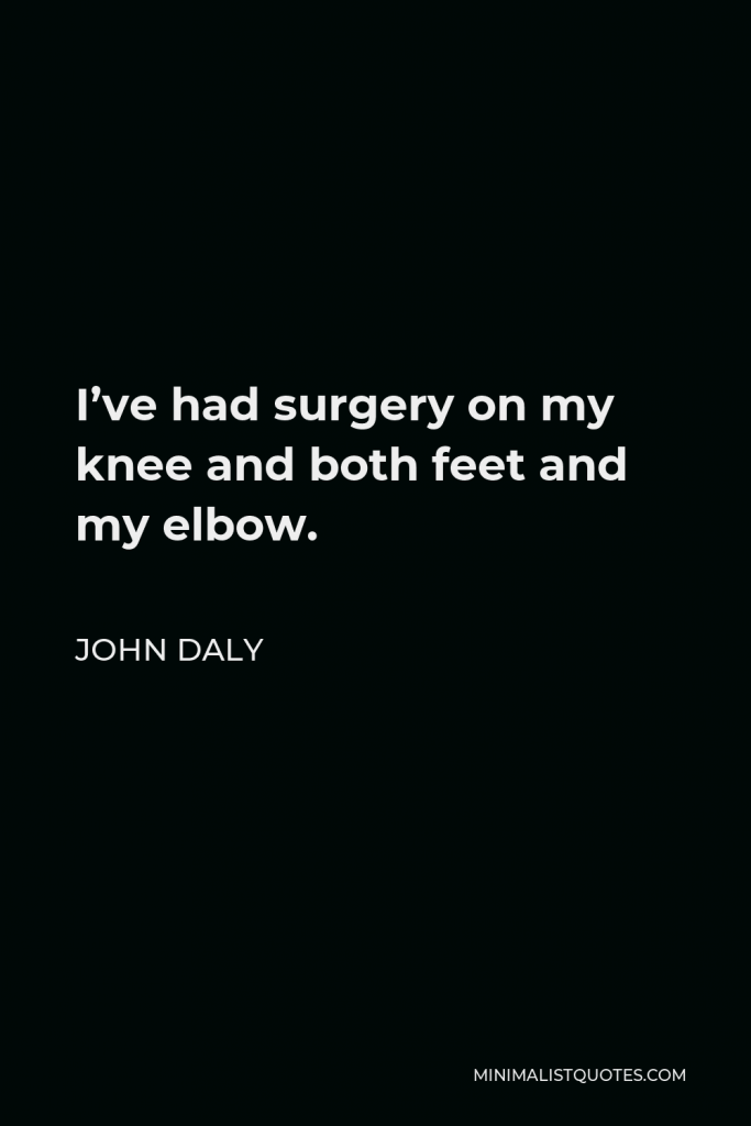 John Daly Quote - I’ve had surgery on my knee and both feet and my elbow.