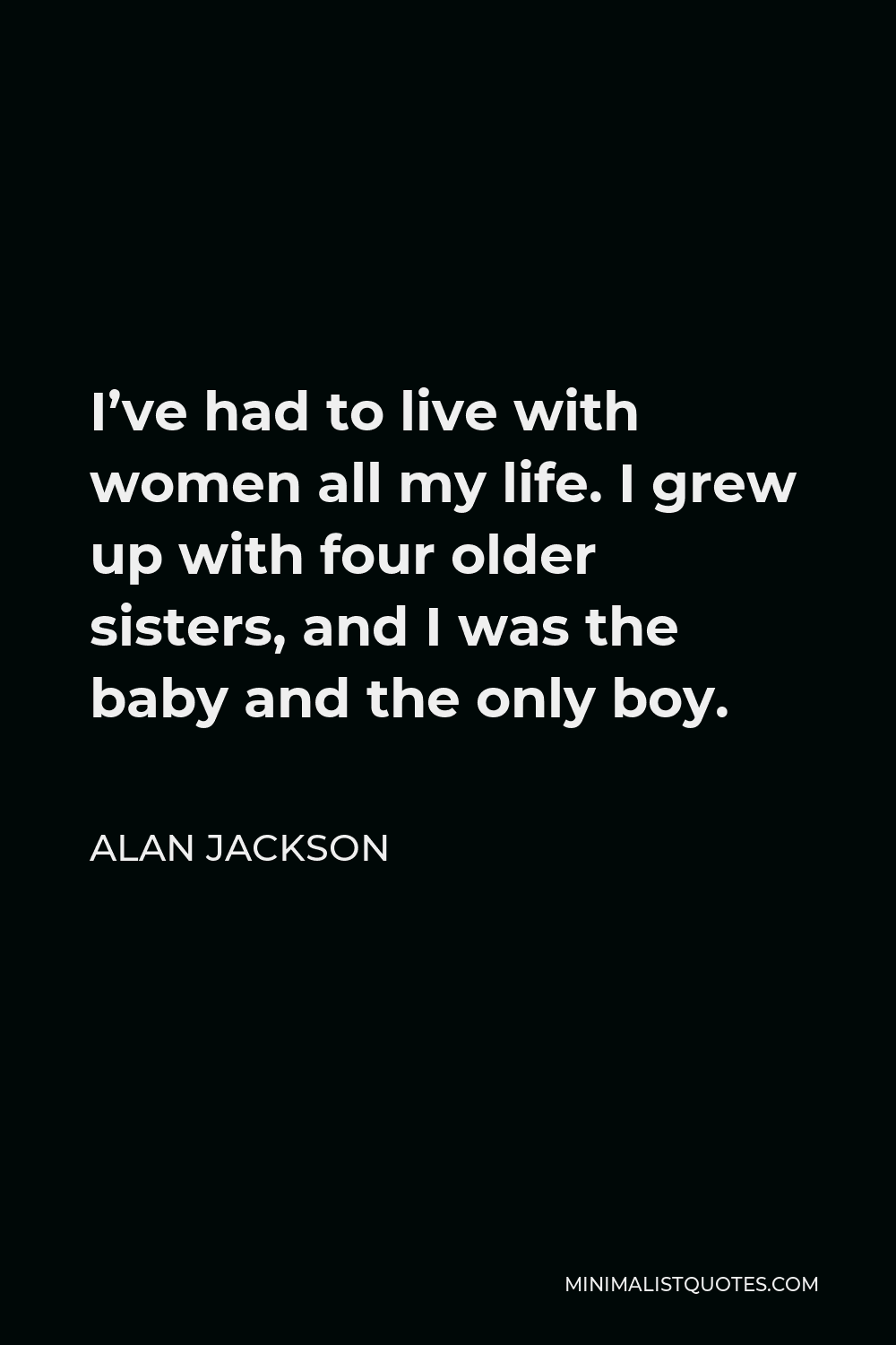 Alan Jackson Quote - I’ve had to live with women all my life. I grew up with four older sisters, and I was the baby and the only boy.