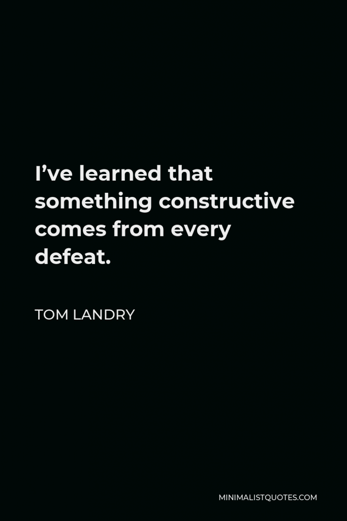 Tom Landry Quote - I’ve learned that something constructive comes from every defeat.