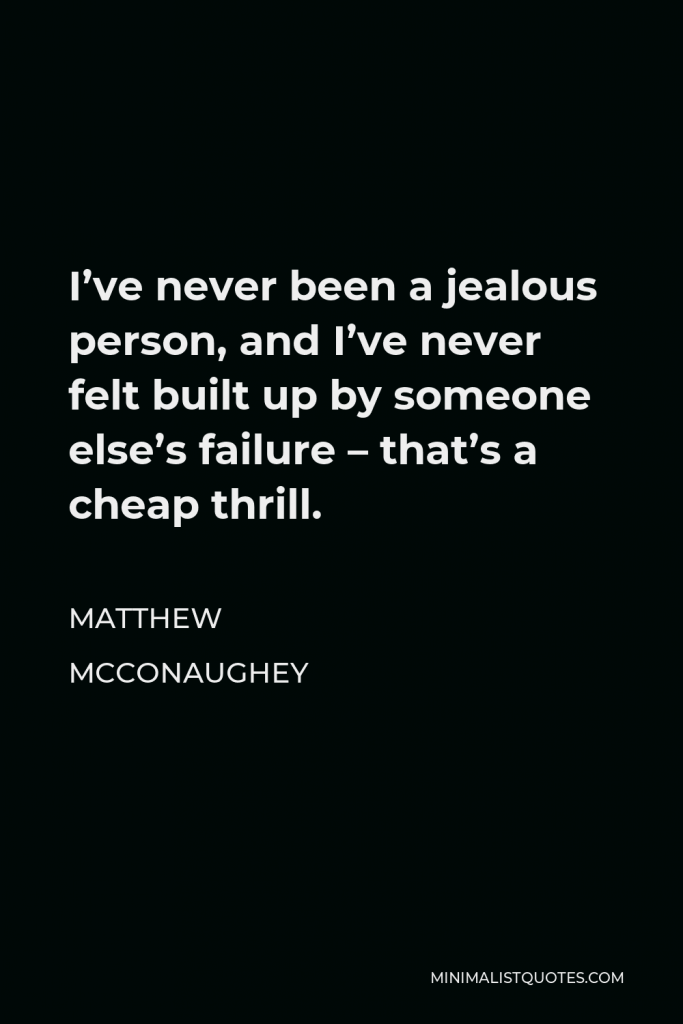 Matthew McConaughey Quote - I’ve never been a jealous person, and I’ve never felt built up by someone else’s failure – that’s a cheap thrill.