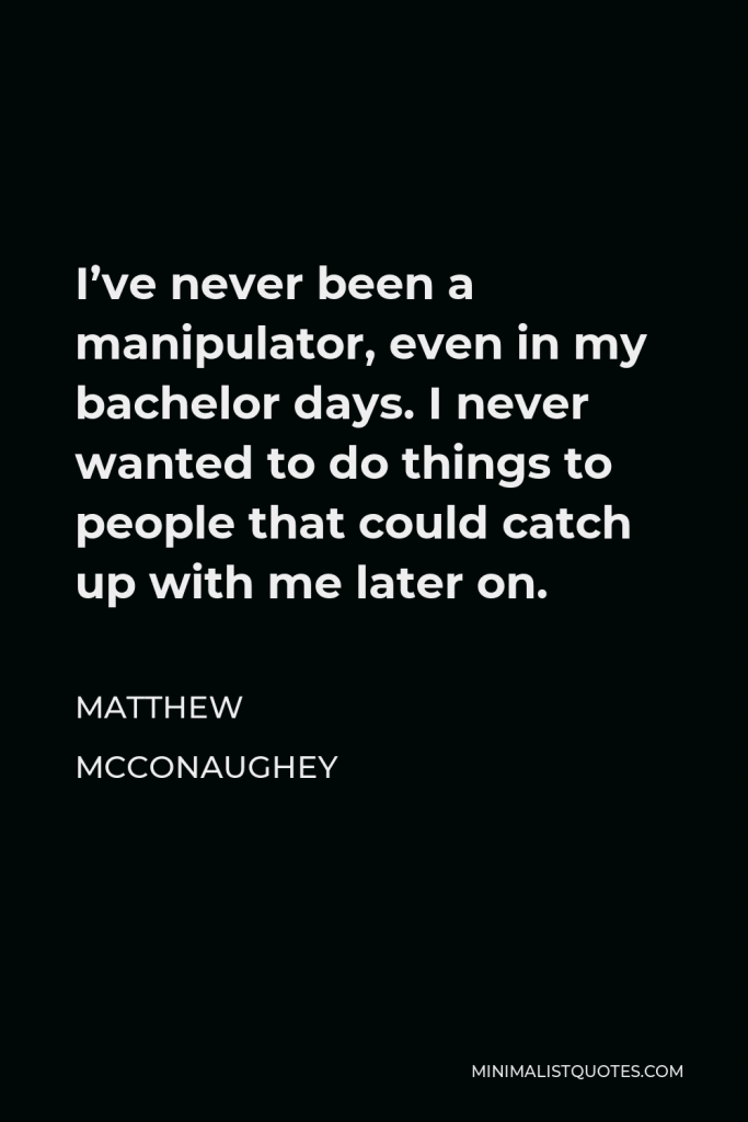 Matthew McConaughey Quote - I’ve never been a manipulator, even in my bachelor days. I never wanted to do things to people that could catch up with me later on.
