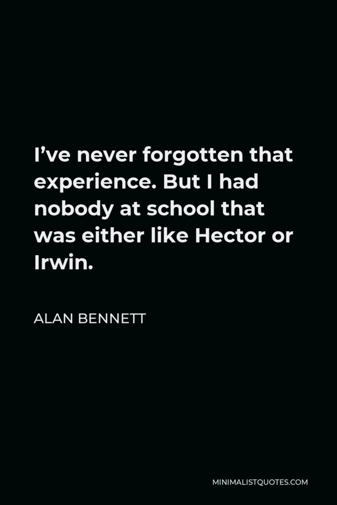 Alan Bennett Quote - I’ve never forgotten that experience. But I had nobody at school that was either like Hector or Irwin.