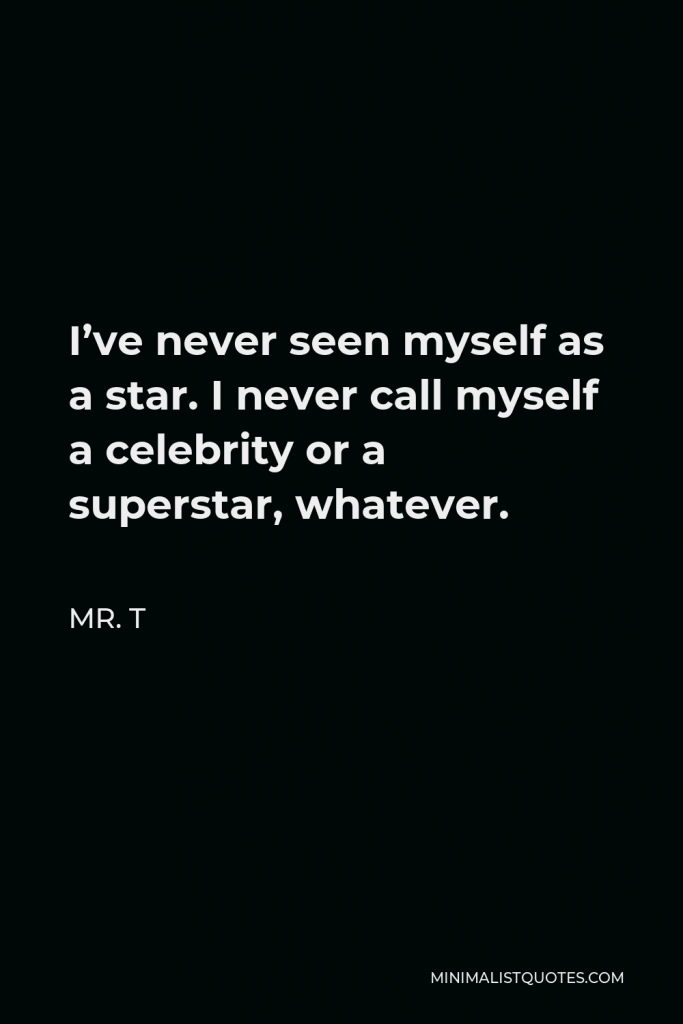 Mr. T Quote - I’ve never seen myself as a star. I never call myself a celebrity or a superstar, whatever.